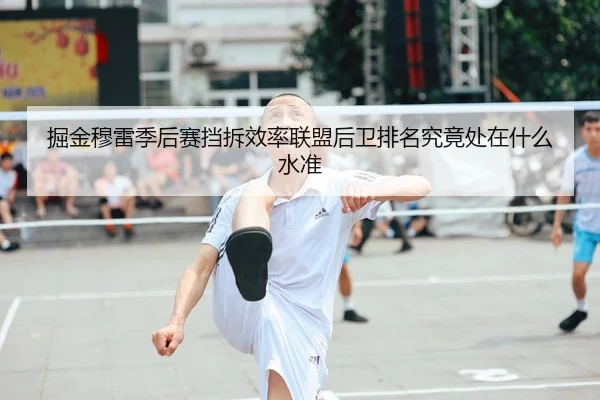 掘金穆雷季后赛挡拆效率联盟后卫排名究竟处在什么水准