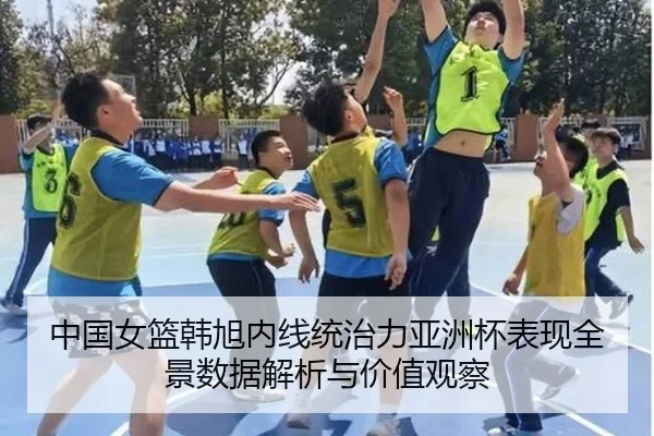 中国女篮韩旭内线统治力亚洲杯表现全景数据解析与价值观察