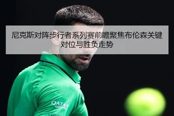 尼克斯对阵步行者系列赛前瞻聚焦布伦森关键对位与胜负走势