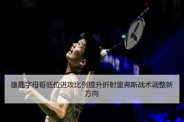 雄鹿字母哥低位进攻比例提升折射里弗斯战术调整新方向
