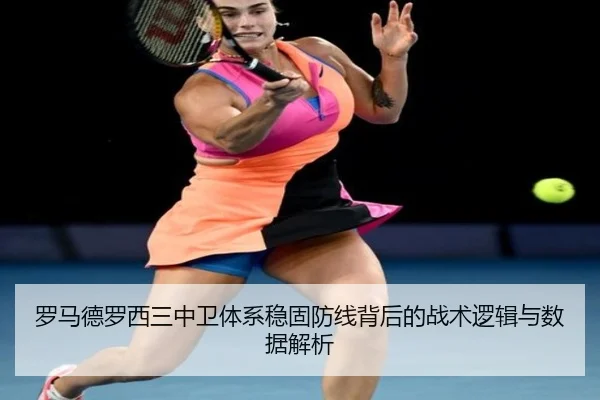 罗马德罗西三中卫体系稳固防线背后的战术逻辑与数据解析