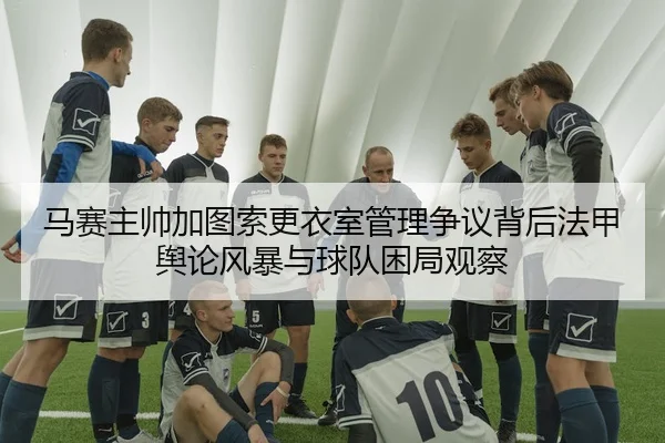 马赛主帅加图索更衣室管理争议背后法甲舆论风暴与球队困局观察