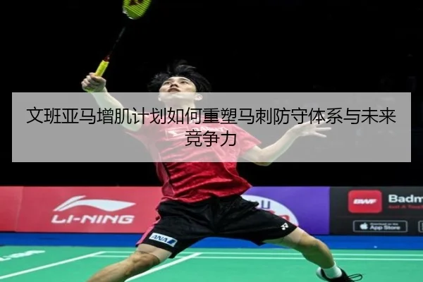 文班亚马增肌计划如何重塑马刺防守体系与未来竞争力