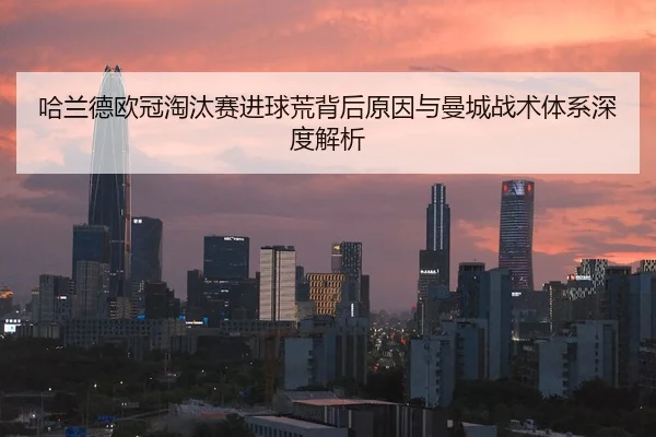 哈兰德欧冠淘汰赛进球荒背后原因与曼城战术体系深度解析