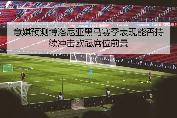意媒预测博洛尼亚黑马赛季表现能否持续冲击欧冠席位前景