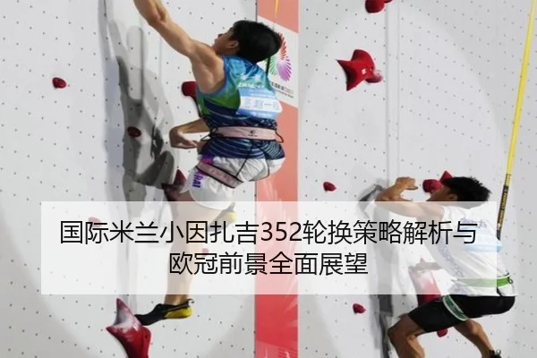 国际米兰小因扎吉352轮换策略解析与欧冠前景全面展望