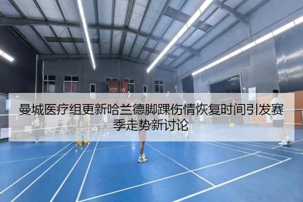 曼城医疗组更新哈兰德脚踝伤情恢复时间引发赛季走势新讨论