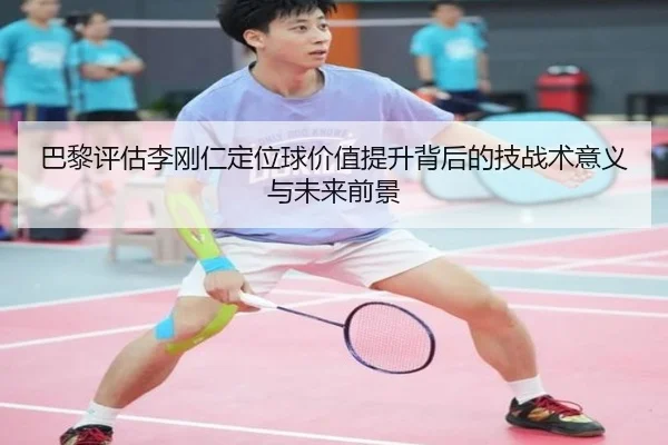 巴黎评估李刚仁定位球价值提升背后的技战术意义与未来前景