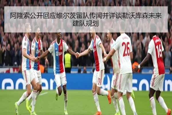 阿隆索公开回应维尔茨留队传闻并详谈勒沃库森未来建队规划