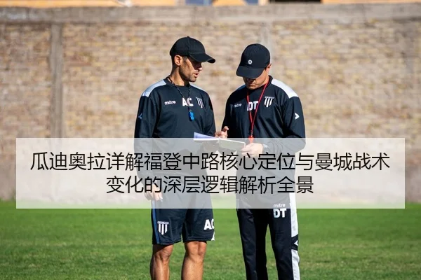 瓜迪奥拉详解福登中路核心定位与曼城战术变化的深层逻辑解析全景