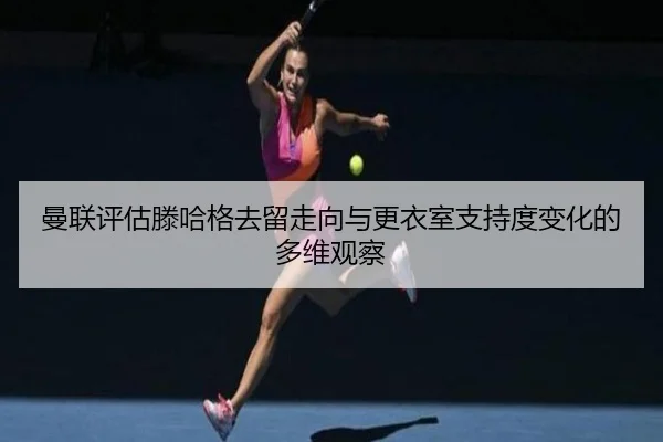 曼联评估滕哈格去留走向与更衣室支持度变化的多维观察
