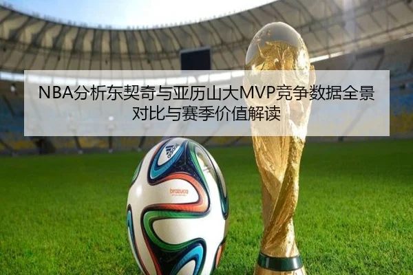 NBA分析东契奇与亚历山大MVP竞争数据全景对比与赛季价值解读