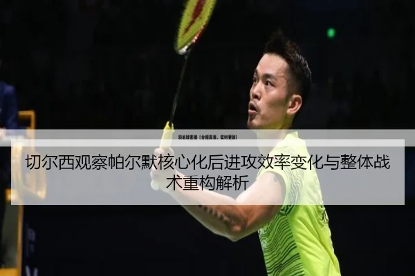 切尔西观察帕尔默核心化后进攻效率变化与整体战术重构解析