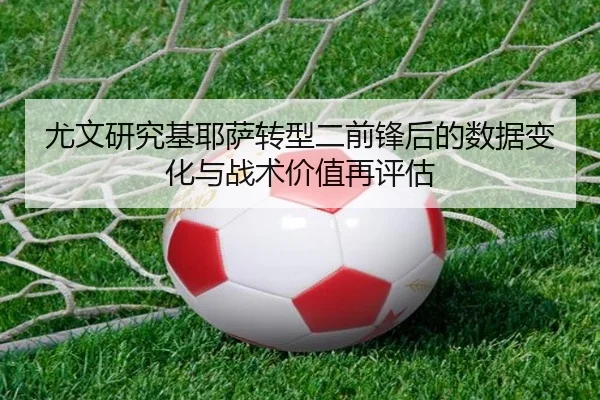 尤文研究基耶萨转型二前锋后的数据变化与战术价值再评估