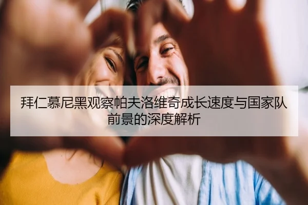 拜仁慕尼黑观察帕夫洛维奇成长速度与国家队前景的深度解析