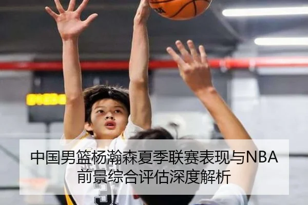 中国男篮杨瀚森夏季联赛表现与NBA前景综合评估深度解析