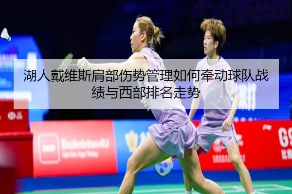湖人戴维斯肩部伤势管理如何牵动球队战绩与西部排名走势