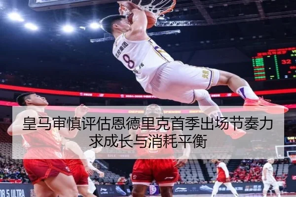 皇马审慎评估恩德里克首季出场节奏力求成长与消耗平衡