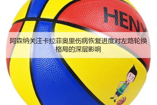 阿森纳关注卡拉菲奥里伤病恢复进度对左路轮换格局的深层影响