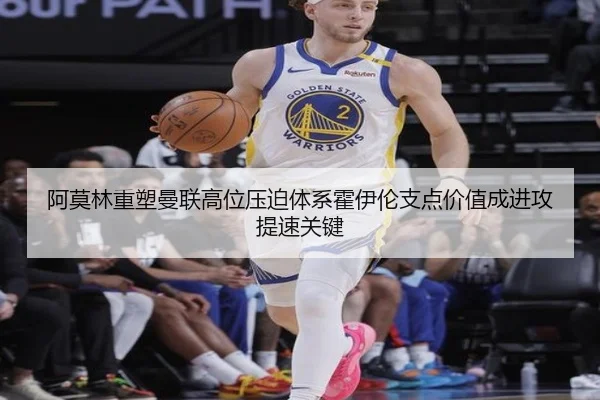 阿莫林重塑曼联高位压迫体系霍伊伦支点价值成进攻提速关键