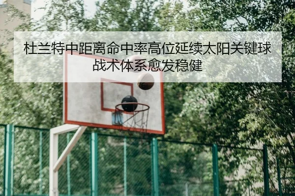 杜兰特中距离命中率高位延续太阳关键球战术体系愈发稳健