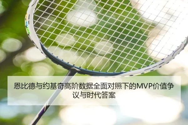 恩比德与约基奇高阶数据全面对照下的MVP价值争议与时代答案